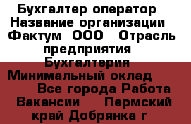 Бухгалтер-оператор › Название организации ­ Фактум, ООО › Отрасль предприятия ­ Бухгалтерия › Минимальный оклад ­ 15 000 - Все города Работа » Вакансии   . Пермский край,Добрянка г.